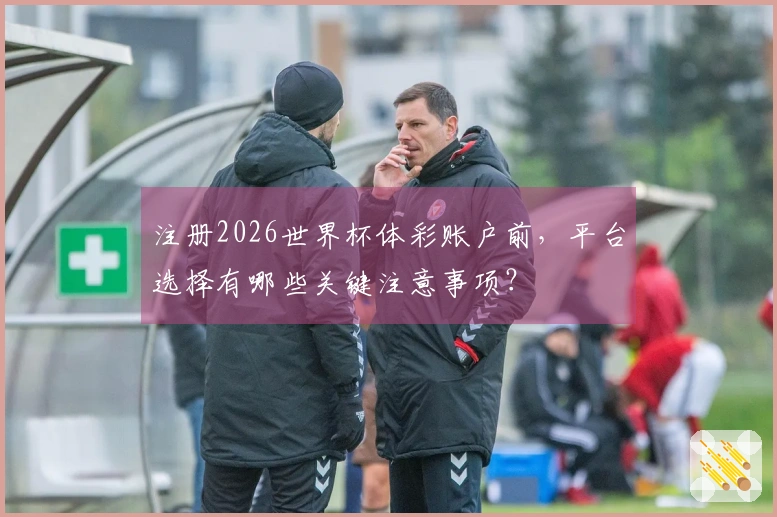 注册2026世界杯体彩账户前，平台选择有哪些关键注意事项？