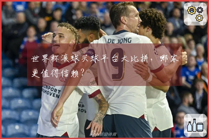 世界杯滚球买球平台大比拼，哪家更值得信赖？