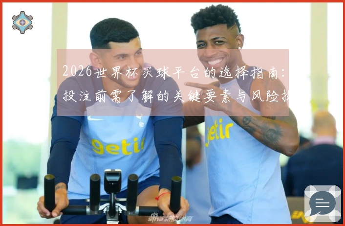 2026世界杯买球平台的选择指南：投注前需了解的关键要素与风险提醒