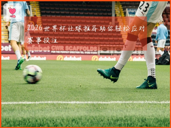 2026世界杯让球推荐助你轻松应对赛事投注
