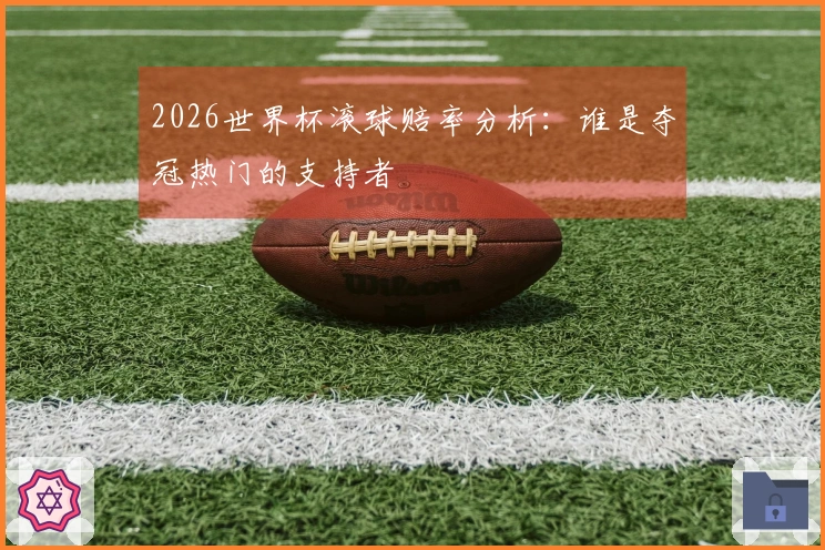 2026世界杯滚球赔率分析：谁是夺冠热门的支持者