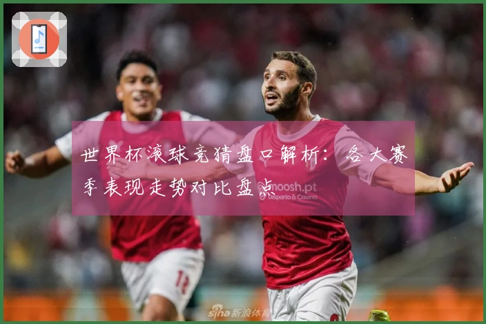 世界杯滚球竞猜盘口解析：各大赛季表现走势对比盘点