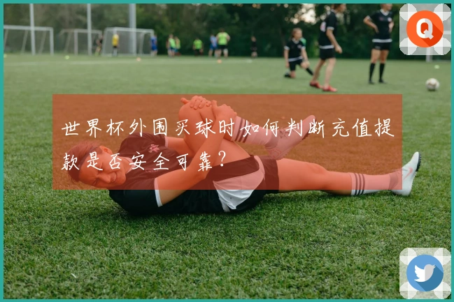 世界杯外围买球时如何判断充值提款是否安全可靠？