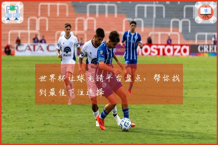 世界杯让球竞猜平台盘点，帮你找到最佳下注选择