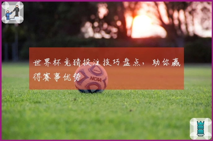 世界杯竞猜投注技巧盘点，助你赢得赛事优势