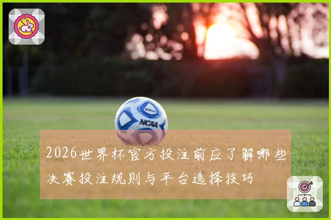 2026世界杯官方投注前应了解哪些决赛投注规则与平台选择技巧