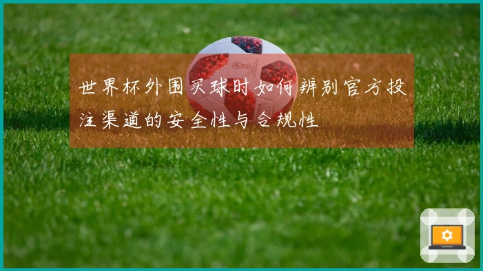 世界杯外围买球时如何辨别官方投注渠道的安全性与合规性