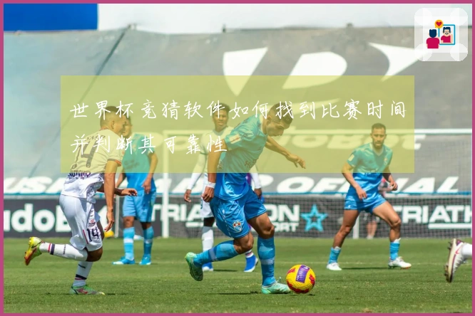世界杯竞猜软件如何找到比赛时间并判断其可靠性