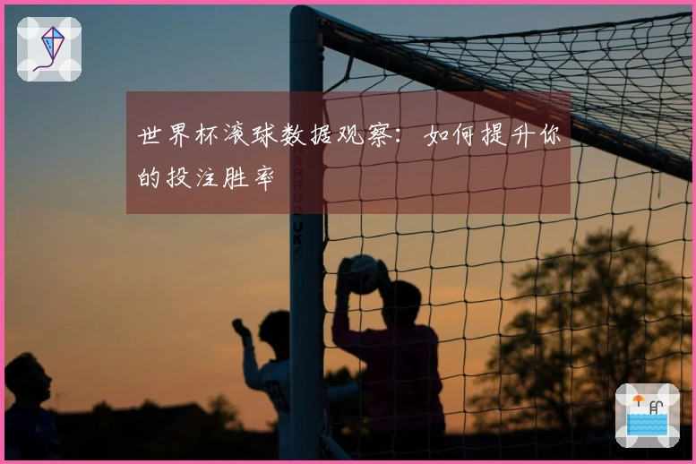 世界杯滚球数据观察：如何提升你的投注胜率