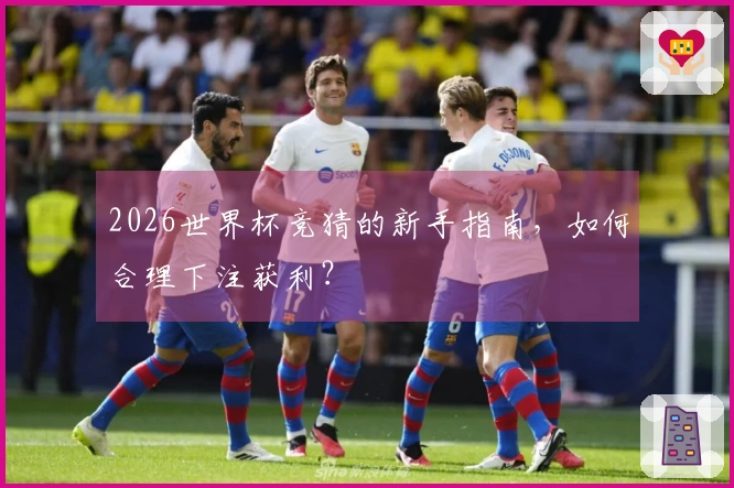 2026世界杯竞猜的新手指南，如何合理下注获利？