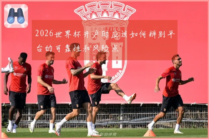 2026世界杯开户时应该如何辨别平台的可靠性和风险点