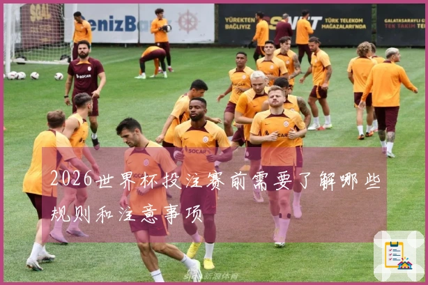 2026世界杯投注赛前需要了解哪些规则和注意事项
