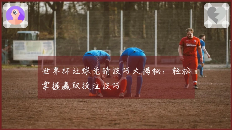 世界杯让球竞猜技巧大揭秘，轻松掌握赢取投注技巧
