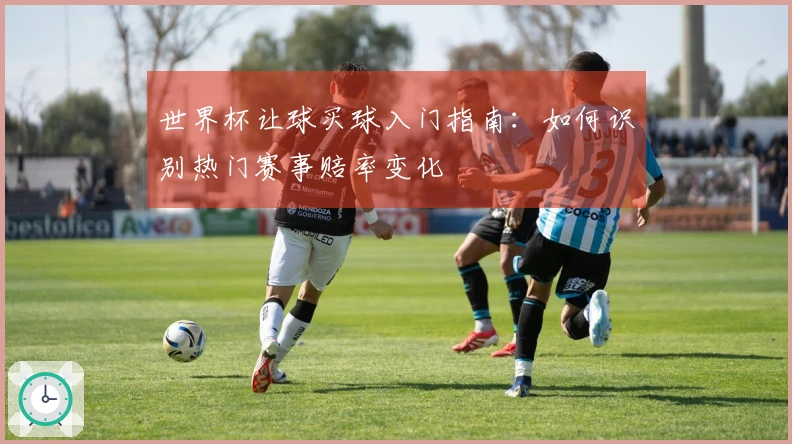 世界杯让球买球入门指南：如何识别热门赛事赔率变化