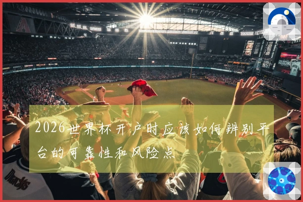 2026世界杯开户时应该如何辨别平台的可靠性和风险点