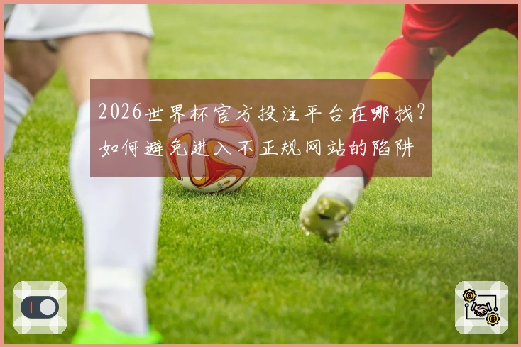 2026世界杯官方投注平台在哪找？如何避免进入不正规网站的陷阱