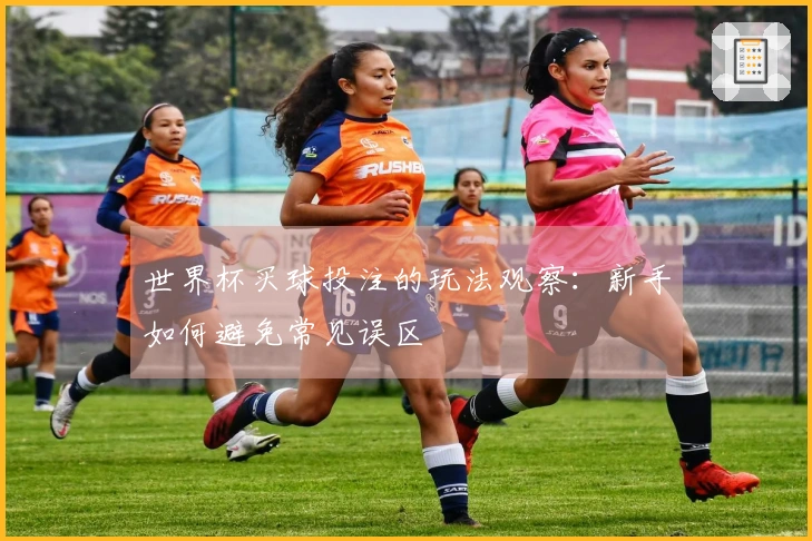 世界杯买球投注的玩法观察：新手如何避免常见误区