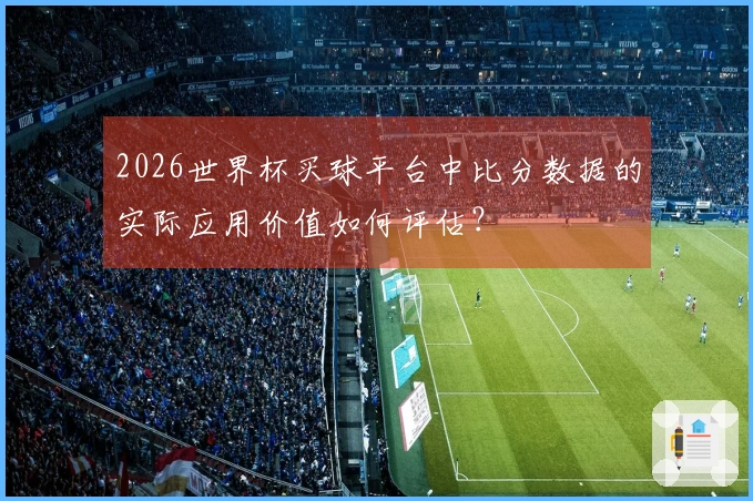 2026世界杯买球平台中比分数据的实际应用价值如何评估？