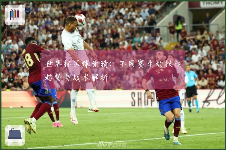 世界杯买球竞猜：不同赛季的投注趋势与战术解析