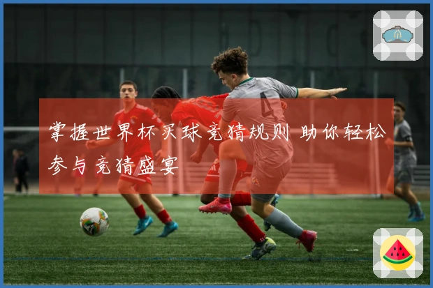 掌握世界杯买球竞猜规则 助你轻松参与竞猜盛宴