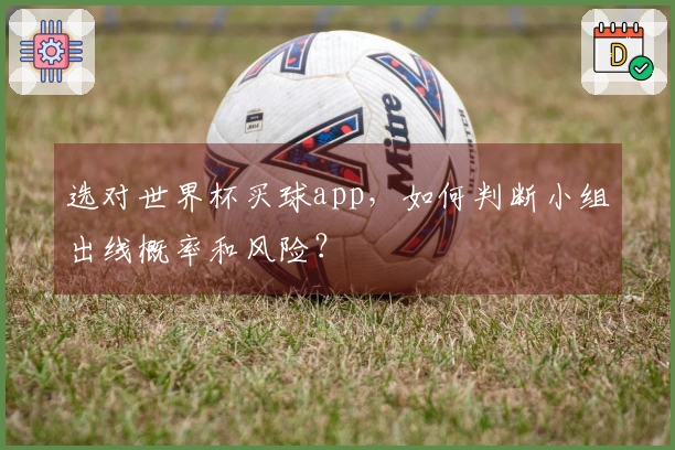 选对世界杯买球app，如何判断小组出线概率和风险？