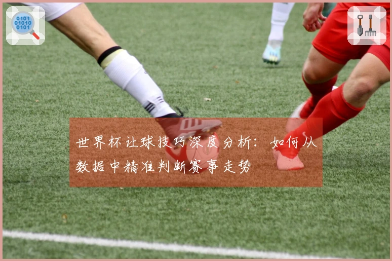 世界杯让球技巧深度分析：如何从数据中精准判断赛事走势