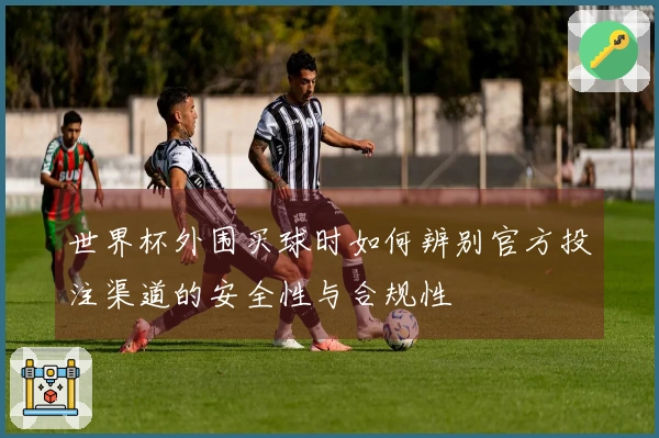 世界杯外围买球时如何辨别官方投注渠道的安全性与合规性