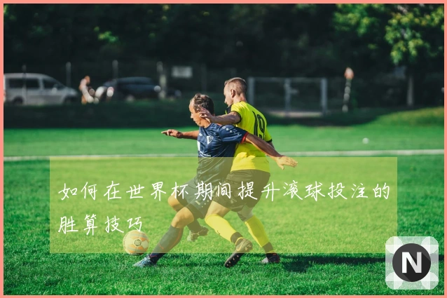 如何在世界杯期间提升滚球投注的胜算技巧