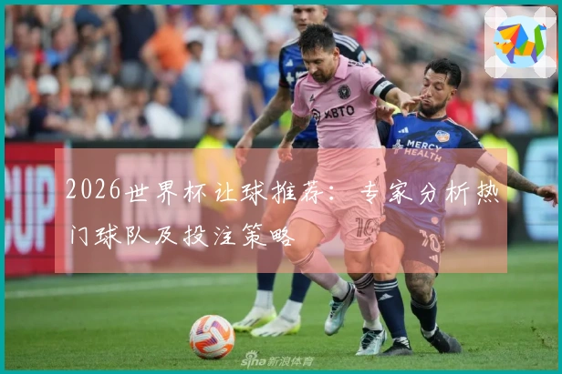 2026世界杯让球推荐：专家分析热门球队及投注策略