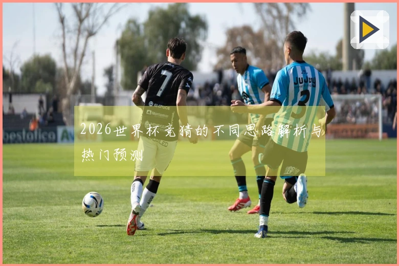 2026世界杯竞猜的不同思路解析与热门预测