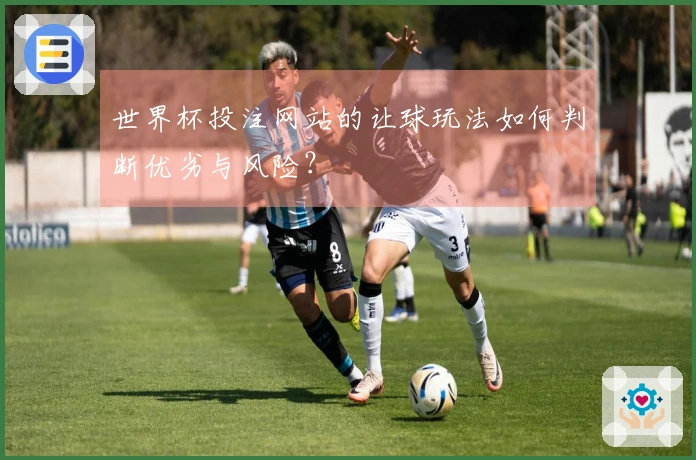 世界杯投注网站的让球玩法如何判断优劣与风险？