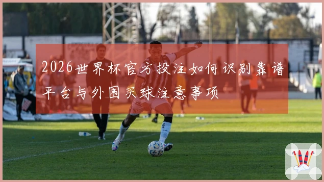2026世界杯官方投注如何识别靠谱平台与外围买球注意事项