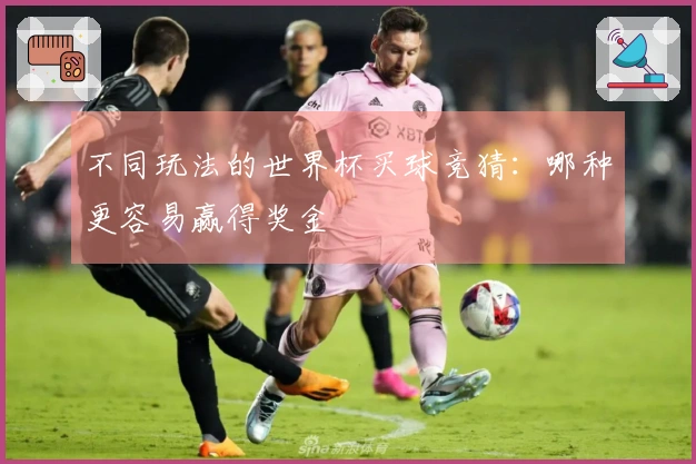 不同玩法的世界杯买球竞猜：哪种更容易赢得奖金