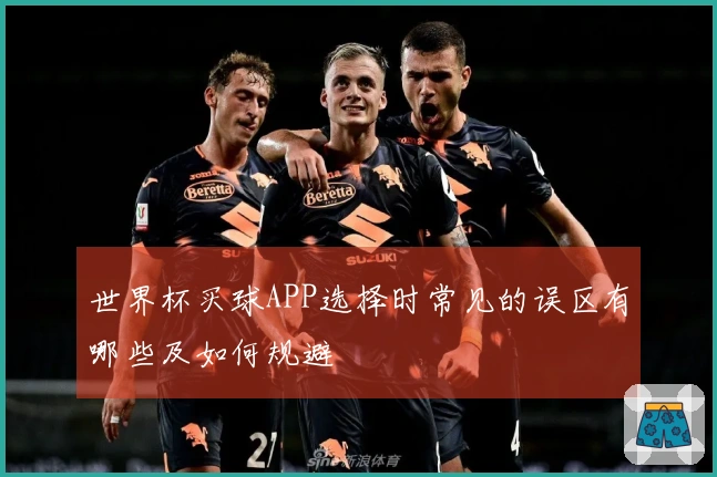 世界杯买球APP选择时常见的误区有哪些及如何规避