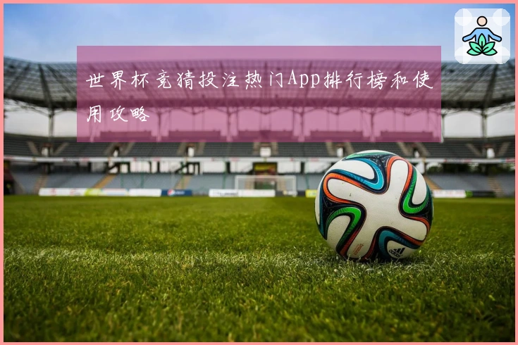 世界杯竞猜投注热门App排行榜和使用攻略