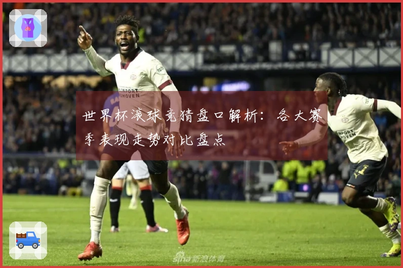 世界杯滚球竞猜盘口解析：各大赛季表现走势对比盘点