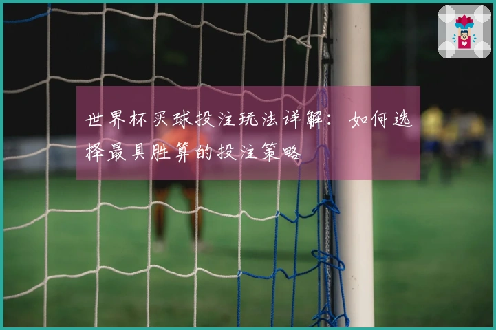 世界杯买球投注玩法详解：如何选择最具胜算的投注策略