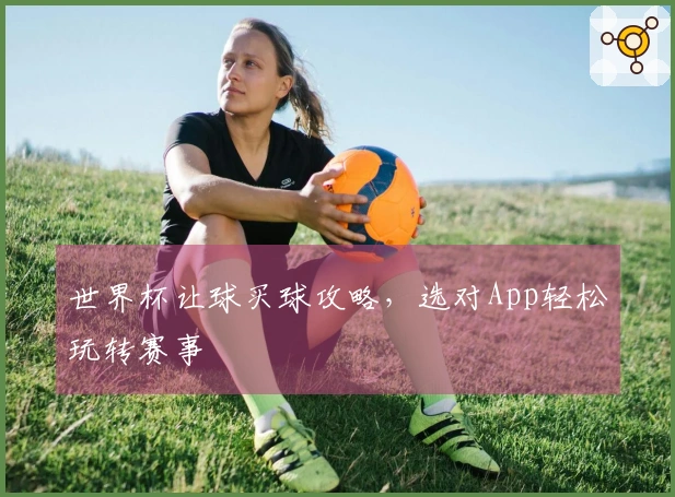 世界杯让球买球攻略，选对App轻松玩转赛事