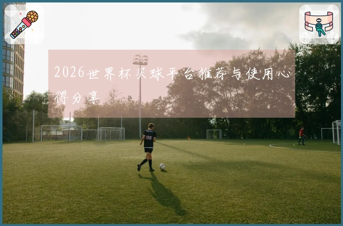 2026世界杯买球平台推荐与使用心得分享