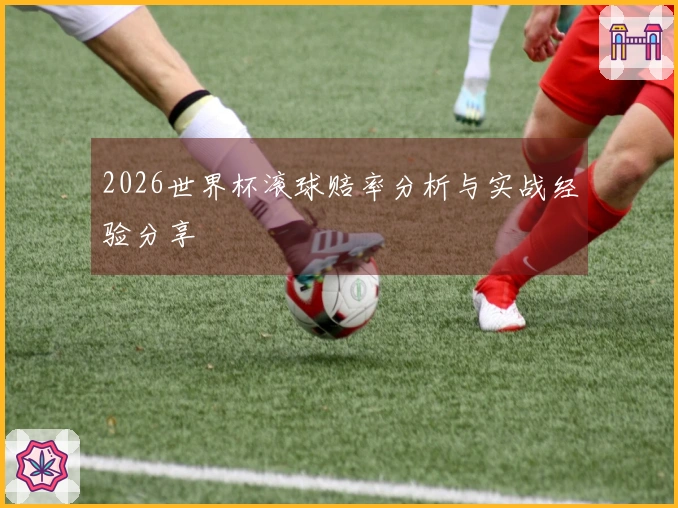 2026世界杯滚球赔率分析与实战经验分享