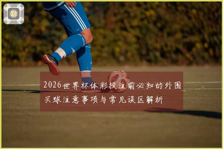 2026世界杯体彩投注前必知的外围买球注意事项与常见误区解析