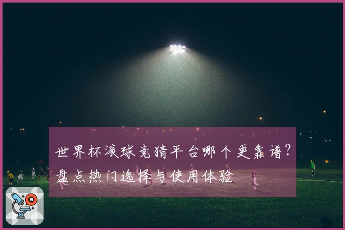 世界杯滚球竞猜平台哪个更靠谱？盘点热门选择与使用体验