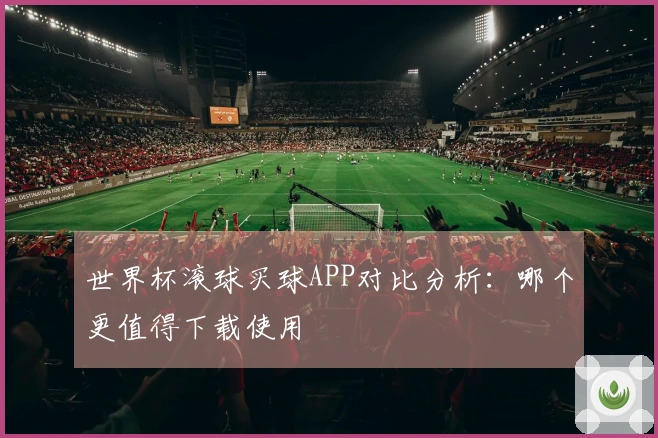 世界杯滚球买球APP对比分析：哪个更值得下载使用
