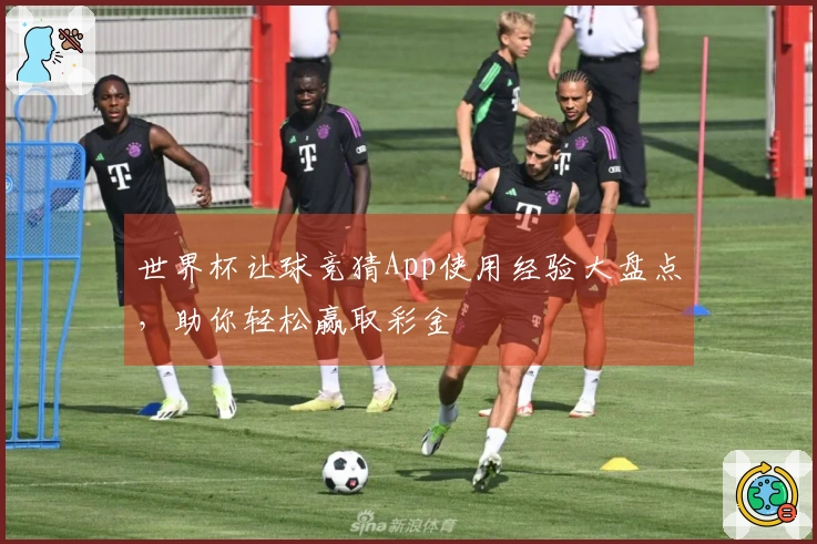 世界杯让球竞猜App使用经验大盘点，助你轻松赢取彩金