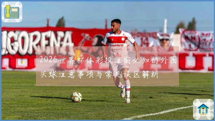 2026世界杯体彩投注前必知的外围买球注意事项与常见误区解析