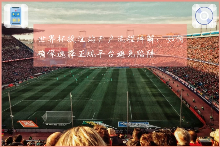 世界杯投注站开户流程详解，如何确保选择正规平台避免陷阱
