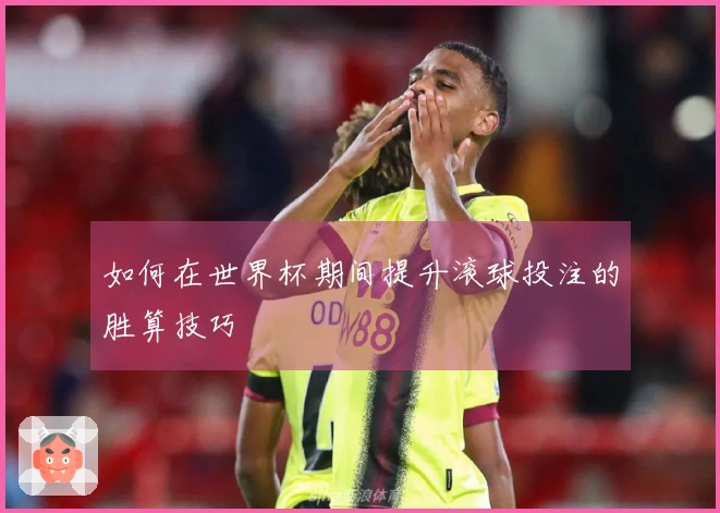 如何在世界杯期间提升滚球投注的胜算技巧