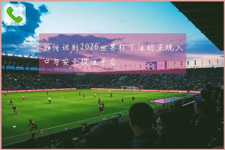 如何识别2026世界杯下注的正规入口与安全投注平台