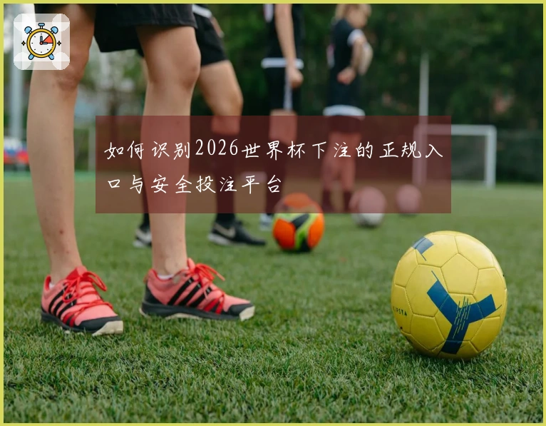 如何识别2026世界杯下注的正规入口与安全投注平台