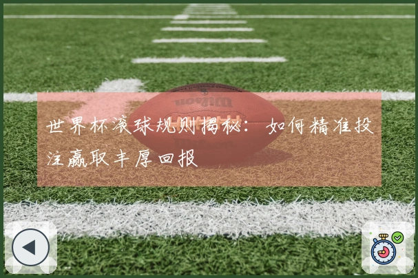 世界杯滚球规则揭秘：如何精准投注赢取丰厚回报